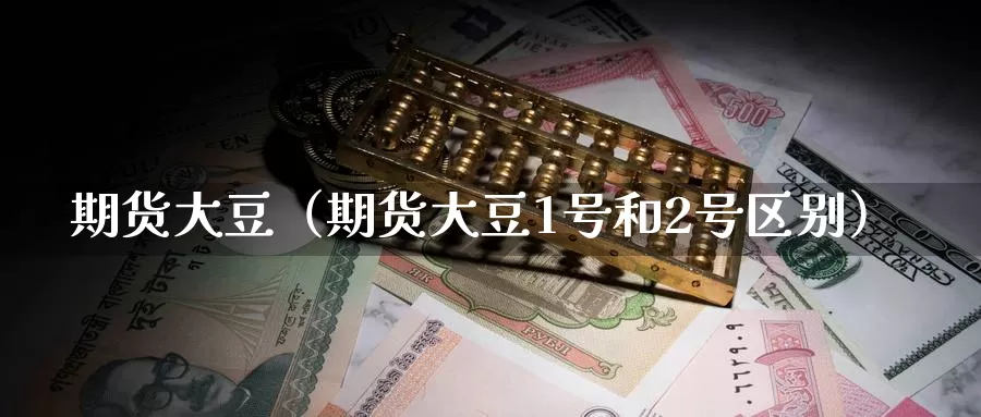 期货大豆（期货大豆1号和2号区别）_https://www.wfwh.net_外汇交易平台_第1张
