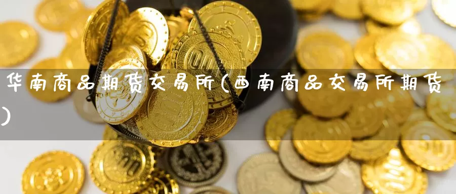 华南商品期货交易所(西南商品交易所期货)_https://www.wfwh.net_MetaTrader_第1张