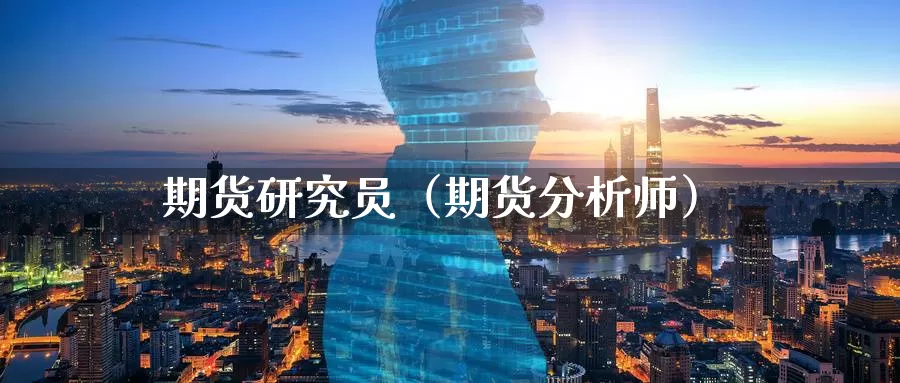 期货研究员（期货分析师）_https://www.wfwh.net_外汇交易平台_第1张
