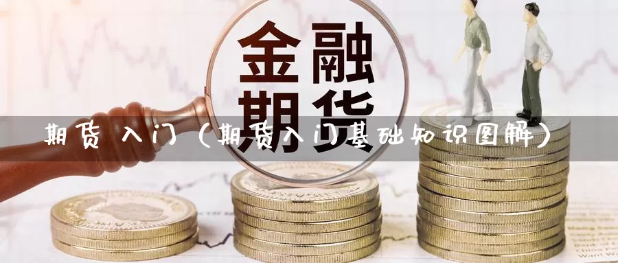 期货 入门（期货入门基础知识图解）_https://www.wfwh.net_外汇交易平台_第1张