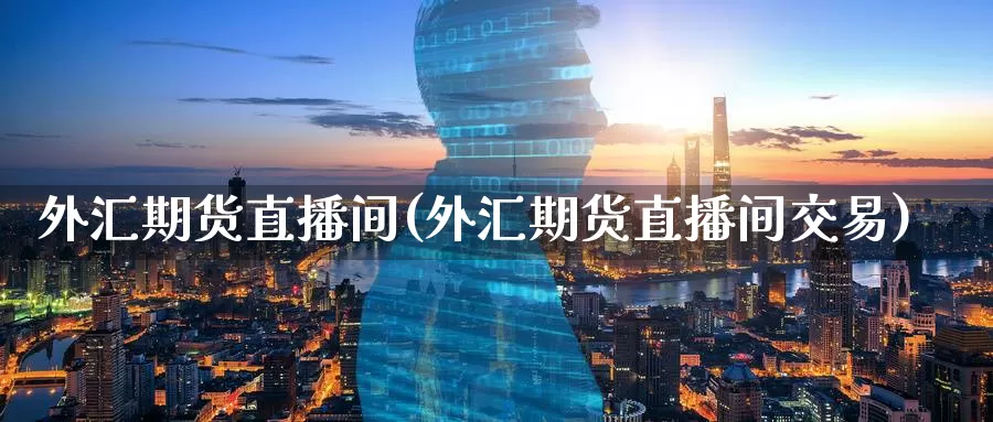 外汇期货直播间(外汇期货直播间交易)_https://www.wfwh.net_外汇喊单直播室_第1张