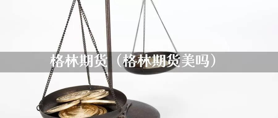 格林期货（格林期货美吗）_https://www.wfwh.net_外汇喊单直播室_第1张