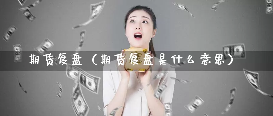 期货复盘（期货复盘是什么意思）_https://www.wfwh.net_MetaTrader_第1张