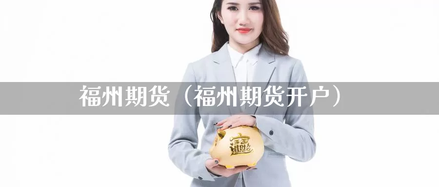 福州期货（福州期货开户）_https://www.wfwh.net_外汇喊单直播室_第1张