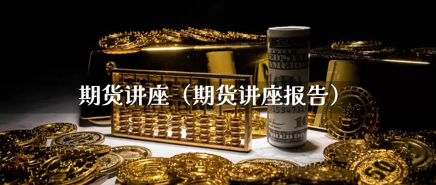 期货讲座（期货讲座报告）_https://www.wfwh.net_外汇点差费用_第1张