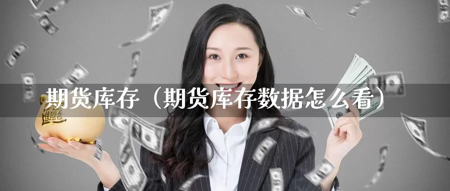 期货库存（期货库存数据怎么看）_https://www.wfwh.net_现货黄金直播_第1张