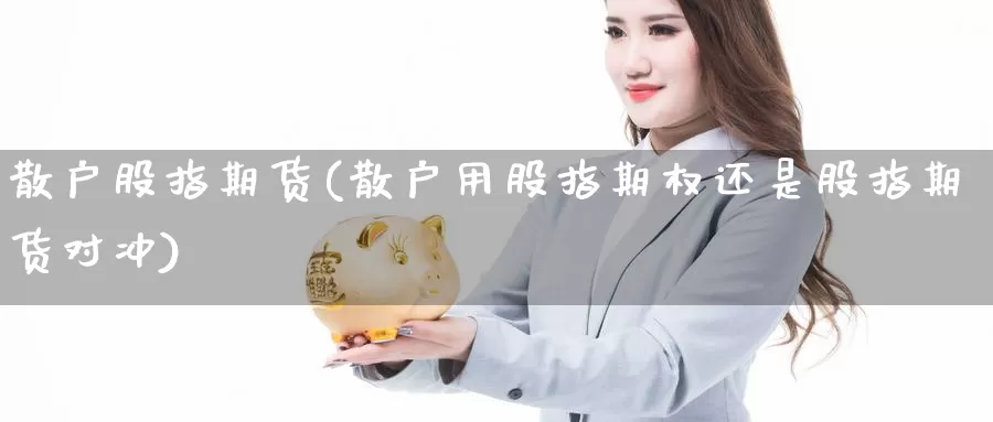 散户股指期货(散户用股指期权还是股指期货对冲)_https://www.wfwh.net_外汇喊单直播室_第1张