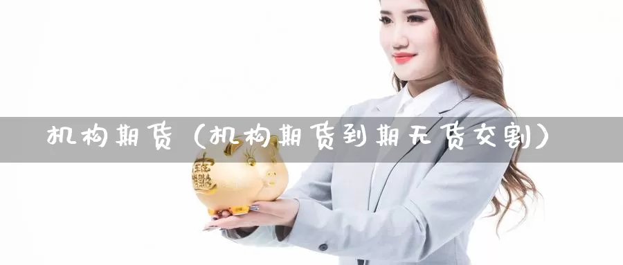 机构期货（机构期货到期无货交割）_https://www.wfwh.net_外汇点差费用_第1张