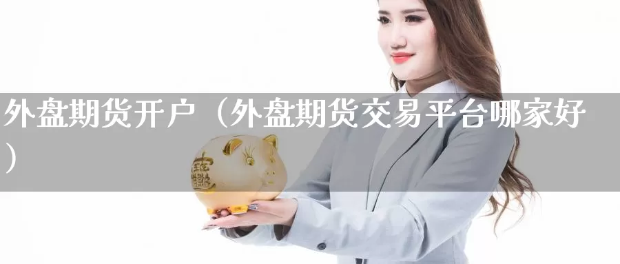 外盘期货开户（外盘期货交易平台哪家好）_https://www.wfwh.net_现货黄金直播_第1张