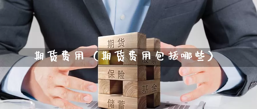期货费用（期货费用包括哪些）_https://www.wfwh.net_现货白银直播_第1张